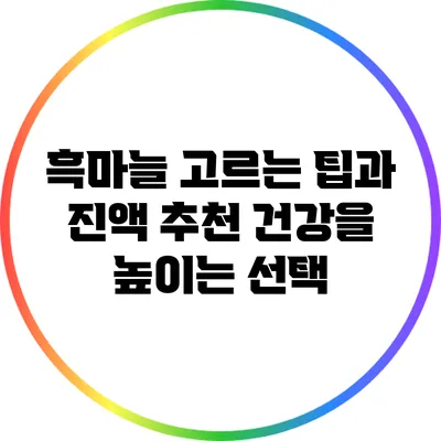 흑마늘 고르는 팁과 진액 추천: 건강을 높이는 선택