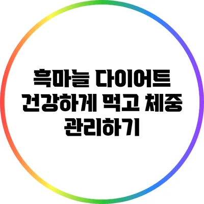 흑마늘 다이어트: 건강하게 먹고 체중 관리하기