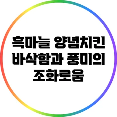 흑마늘 양념치킨: 바삭함과 풍미의 조화로움