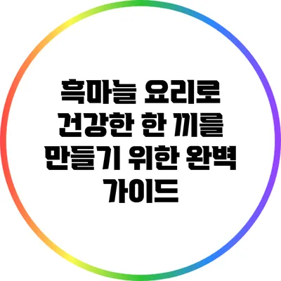 흑마늘 요리로 건강한 한 끼를 만들기 위한 완벽 가이드