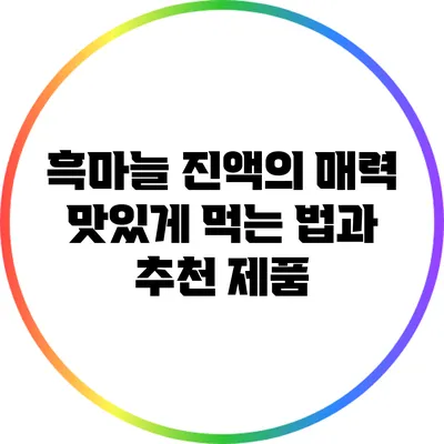 흑마늘 진액의 매력: 맛있게 먹는 법과 추천 제품