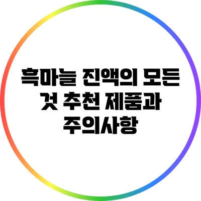 흑마늘 진액의 모든 것: 추천 제품과 주의사항