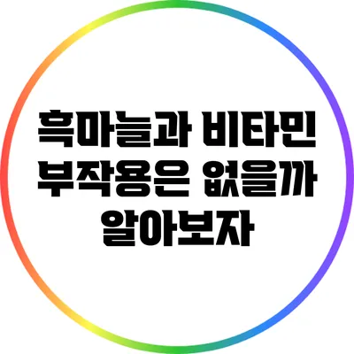 흑마늘과 비타민: 부작용은 없을까? 알아보자