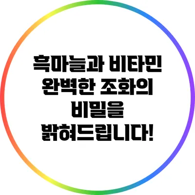 흑마늘과 비타민: 완벽한 조화의 비밀을 밝혀드립니다!