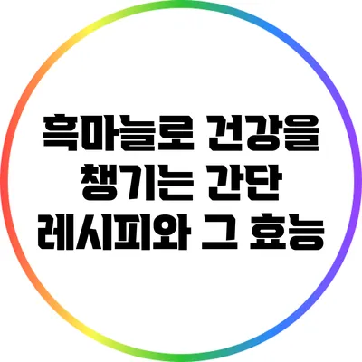 흑마늘로 건강을 챙기는 간단 레시피와 그 효능