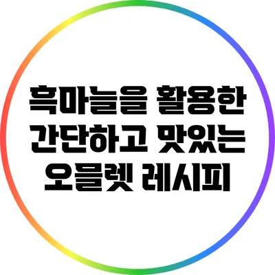 흑마늘을 활용한 간단하고 맛있는 오믈렛 레시피