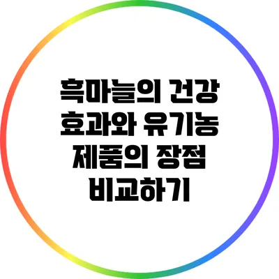 흑마늘의 건강 효과와 유기농 제품의 장점 비교하기