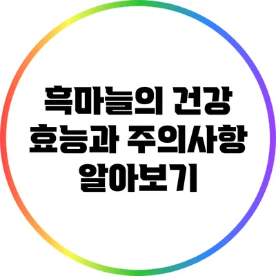 흑마늘의 건강 효능과 주의사항 알아보기