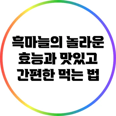 흑마늘의 놀라운 효능과 맛있고 간편한 먹는 법