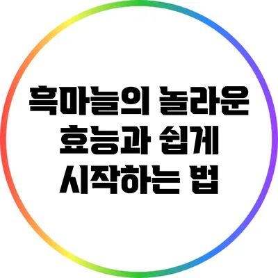 흑마늘의 놀라운 효능과 쉽게 시작하는 법