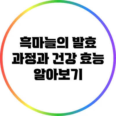 흑마늘의 발효 과정과 건강 효능 알아보기