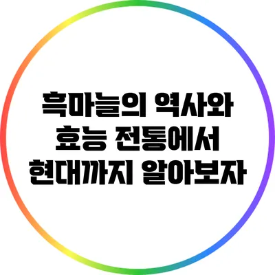 흑마늘의 역사와 효능: 전통에서 현대까지 알아보자