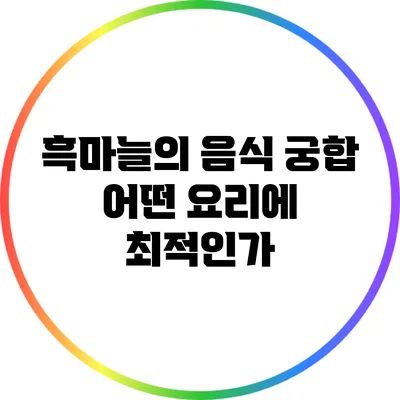 흑마늘의 음식 궁합: 어떤 요리에 최적인가?
