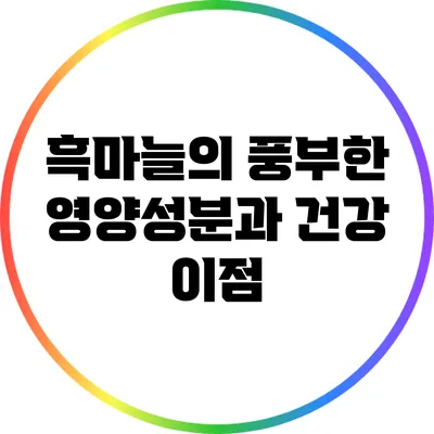 흑마늘의 풍부한 영양성분과 건강 이점