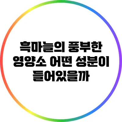흑마늘의 풍부한 영양소: 어떤 성분이 들어있을까?