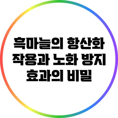 흑마늘의 항산화 작용과 노화 방지 효과의 비밀