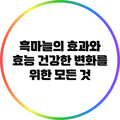 흑마늘의 효과와 효능: 건강한 변화를 위한 모든 것