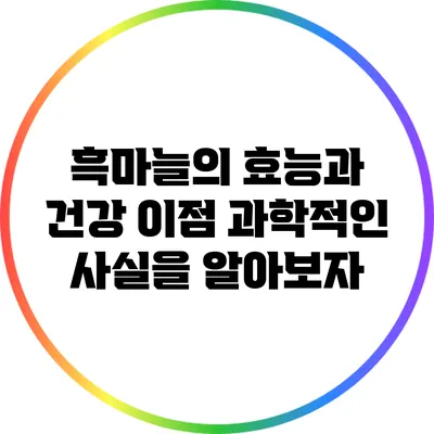 흑마늘의 효능과 건강 이점: 과학적인 사실을 알아보자
