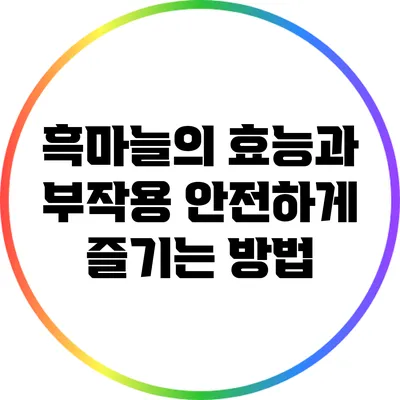 흑마늘의 효능과 부작용: 안전하게 즐기는 방법