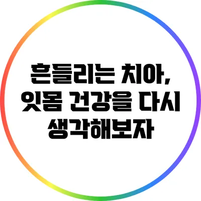 흔들리는 치아, 잇몸 건강을 다시 생각해보자