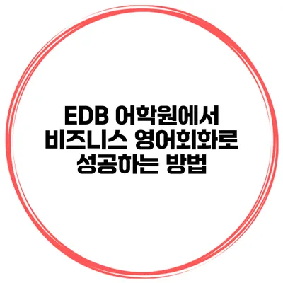 EDB 어학원에서 비즈니스 영어회화로 성공하는 방법
