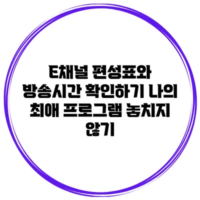 E채널 편성표와 방송시간 확인하기: 나의 최애 프로그램 놓치지 않기