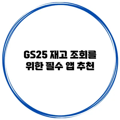 GS25 재고 조회를 위한 필수 앱 추천