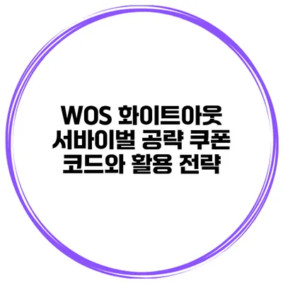 WOS 화이트아웃 서바이벌 공략 쿠폰 코드와 활용 전략
