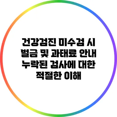 건강검진 미수검 시 벌금 및 과태료 안내: 누락된 검사에 대한 적절한 이해
