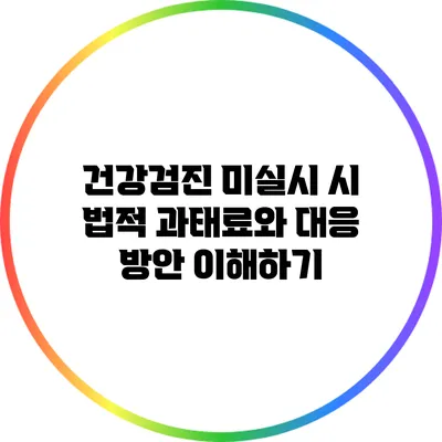 건강검진 미실시 시 법적 과태료와 대응 방안 이해하기