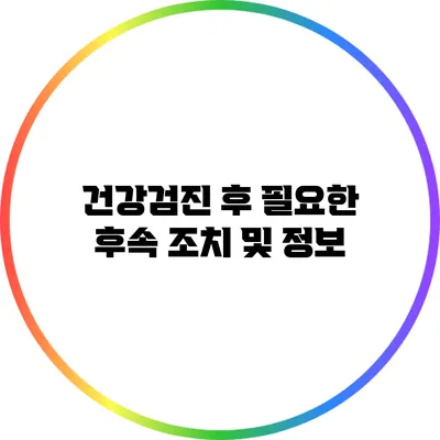 건강검진 후 필요한 후속 조치 및 정보