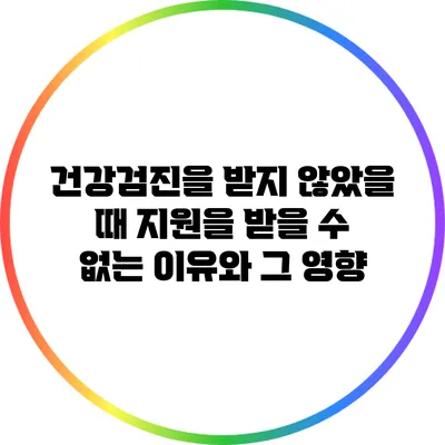 건강검진을 받지 않았을 때 지원을 받을 수 없는 이유와 그 영향