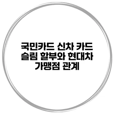 국민카드 신차 카드 슬림 할부와 현대차 가맹점 관계