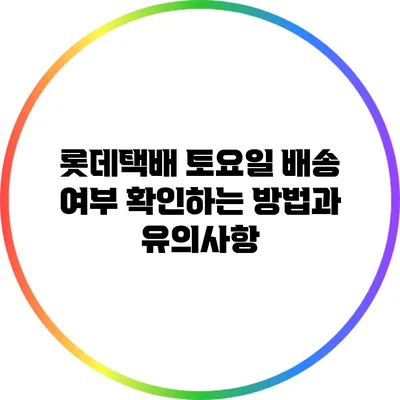 롯데택배 토요일 배송 여부 확인하는 방법과 유의사항