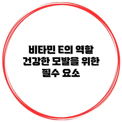 비타민 E의 역할 건강한 모발을 위한 필수 요소