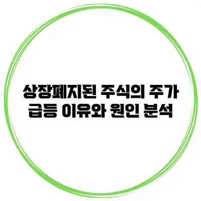 상장폐지된 주식의 주가 급등 이유와 원인 분석