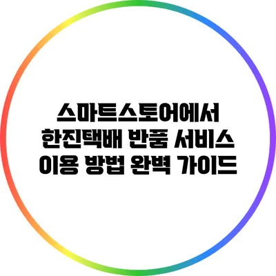 스마트스토어에서 한진택배 반품 서비스 이용 방법 완벽 가이드
