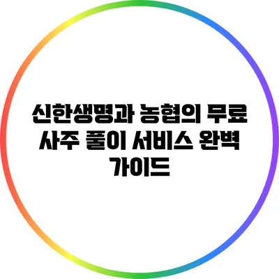 신한생명과 농협의 무료 사주 풀이 서비스 완벽 가이드