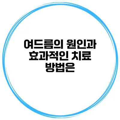 여드름의 원인과 효과적인 치료 방법은?