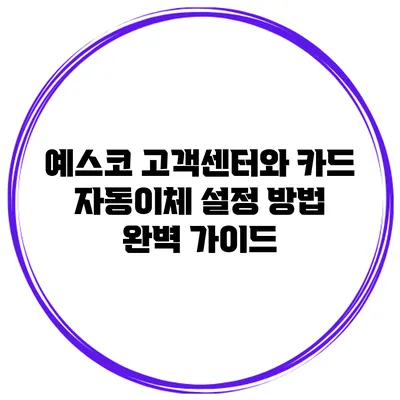 예스코 고객센터와 카드 자동이체 설정 방법 완벽 가이드