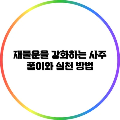 재물운을 강화하는 사주 풀이와 실천 방법