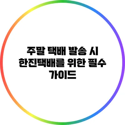 주말 택배 발송 시 한진택배를 위한 필수 가이드