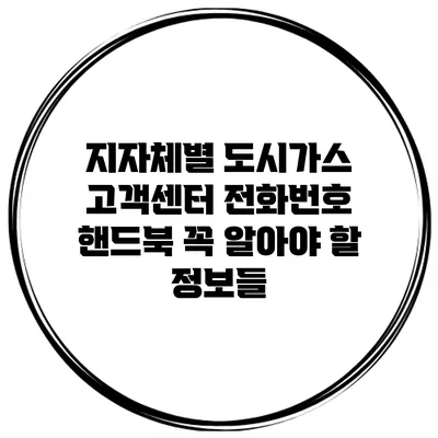 지자체별 도시가스 고객센터 전화번호 핸드북: 꼭 알아야 할 정보들