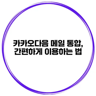 카카오다음 메일 통합, 간편하게 이용하는 법
