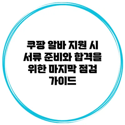 쿠팡 알바 지원 시 서류 준비와 합격을 위한 마지막 점검 가이드