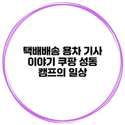 택배배송 용차 기사 이야기 쿠팡 성동 캠프의 일상
