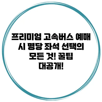 프리미엄 고속버스 예매 시 명당 좌석 선택의 모든 것! 꿀팁 대공개!
