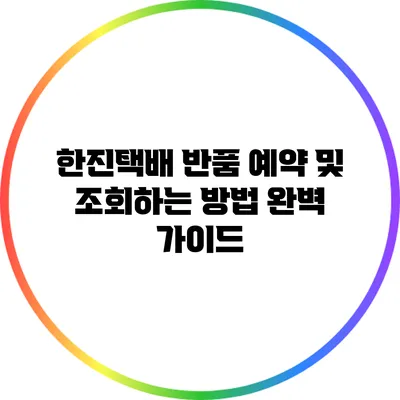 한진택배 반품 예약 및 조회하는 방법 완벽 가이드