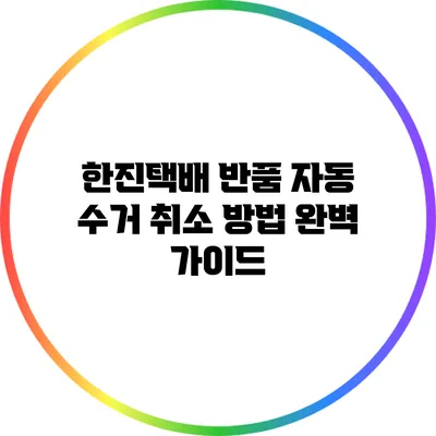 한진택배 반품 자동 수거 취소 방법 완벽 가이드