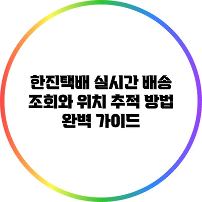 한진택배 실시간 배송 조회와 위치 추적 방법 완벽 가이드
